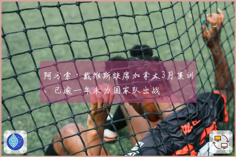 阿方索·戴维斯缺席加拿大3月集训，已逾一年未为国家队出战
