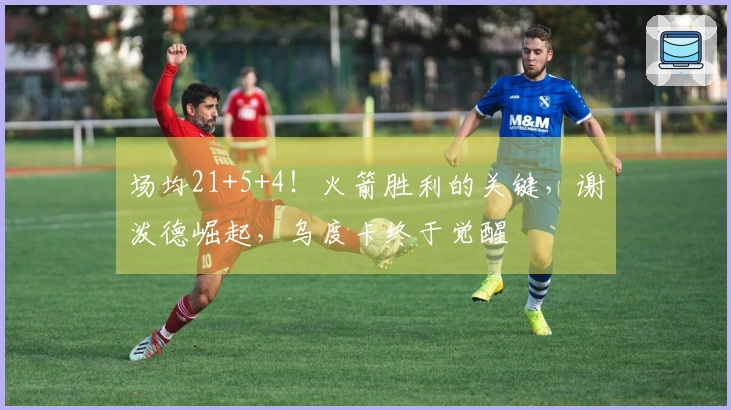 场均21+5+4！火箭胜利的关键，谢泼德崛起，乌度卡终于觉醒