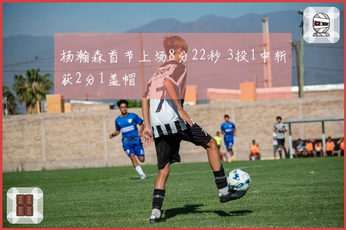 杨瀚森首节上场8分22秒 3投1中斩获2分1盖帽