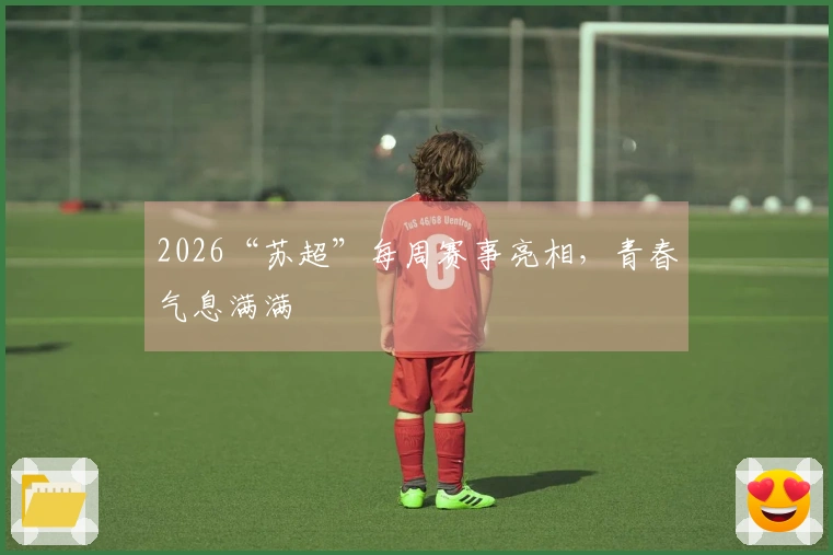 2026“苏超”每周赛事亮相，青春气息满满