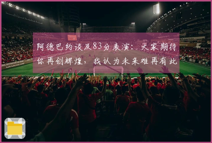 阿德巴约谈及83分表演：大家期待你再创辉煌，我认为未来难再有此成就。