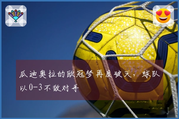 瓜迪奥拉的欧冠梦再度破灭，球队以0-3不敌对手