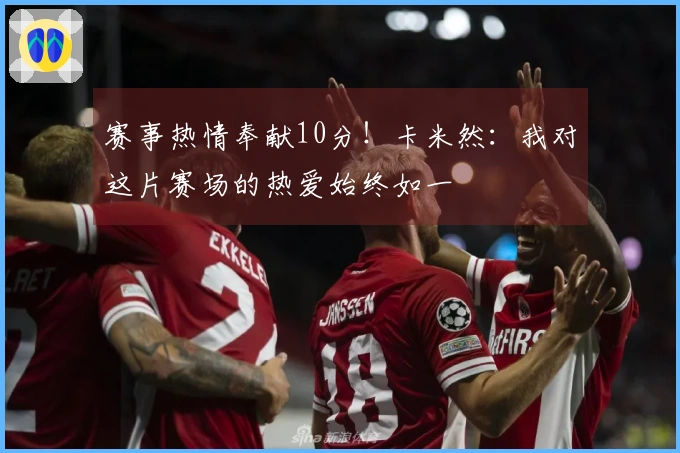 赛事热情奉献10分！卡米然：我对这片赛场的热爱始终如一
