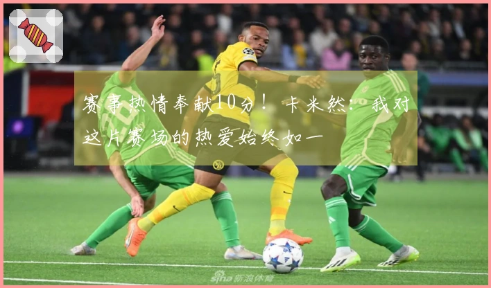 赛事热情奉献10分！卡米然：我对这片赛场的热爱始终如一