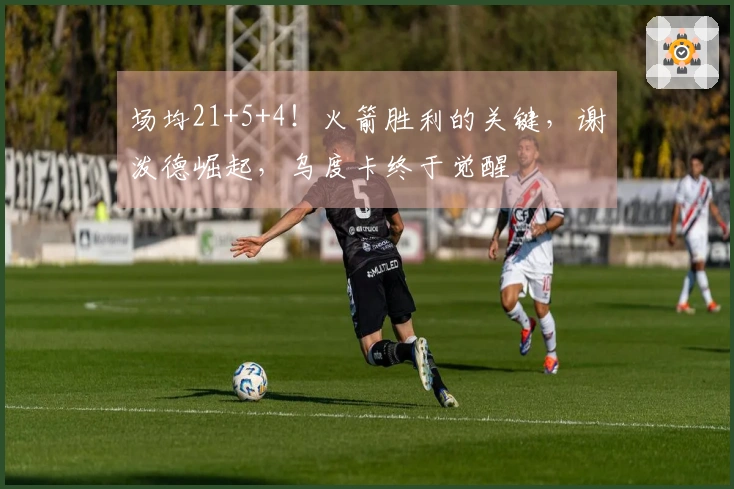 场均21+5+4！火箭胜利的关键，谢泼德崛起，乌度卡终于觉醒