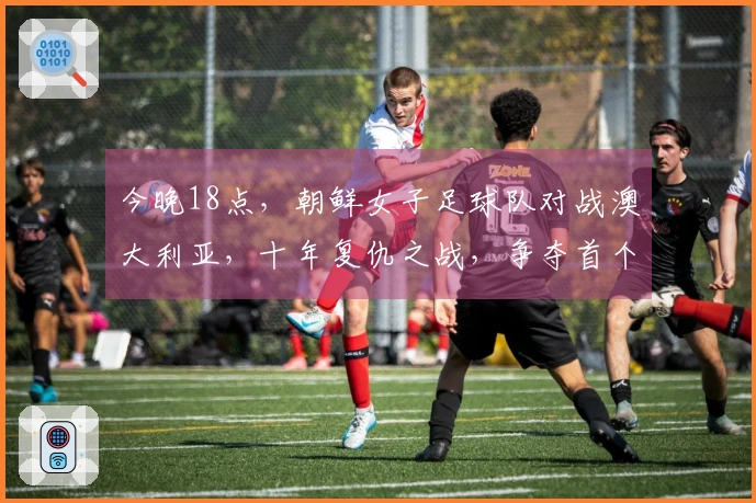 今晚18点，朝鲜女子足球队对战澳大利亚，十年复仇之战，争夺首个四强席位