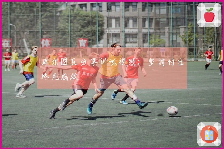 库尔图瓦分享训练视频：坚持付出终见成效