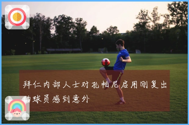 拜仁内部人士对孔帕尼启用刚复出的球员感到意外