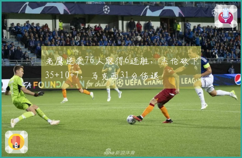 老鹰逆袭76人取得6连胜，杰伦砍下35+10+7，马克西31分伤退