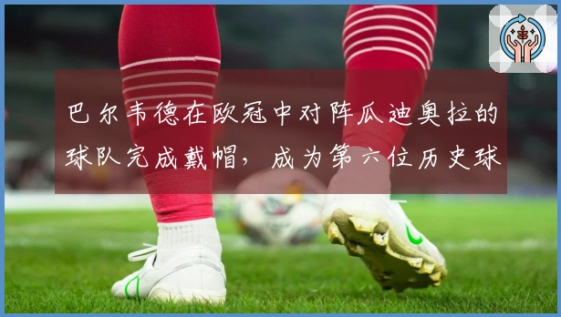 巴尔韦德在欧冠中对阵瓜迪奥拉的球队完成戴帽,成为第六位历史球员