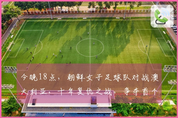 今晚18点，朝鲜女子足球队对战澳大利亚，十年复仇之战，争夺首个四强席位