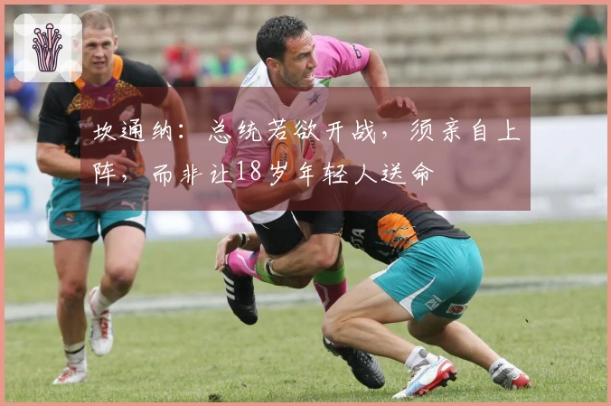 坎通纳：总统若欲开战，须亲自上阵，而非让18岁年轻人送命