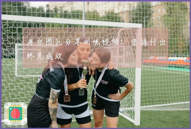 库尔图瓦分享训练视频：坚持付出终见成效