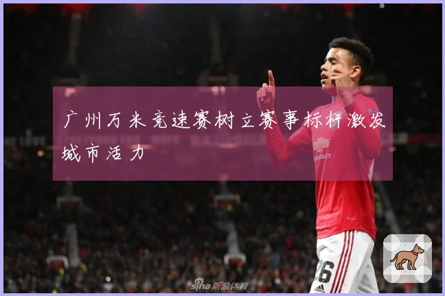 广州万米竞速赛树立赛事标杆激发城市活力