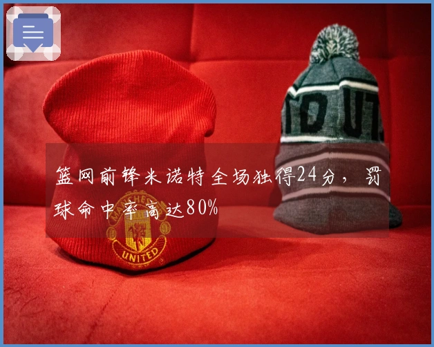 篮网前锋米诺特全场独得24分，罚球命中率高达80%