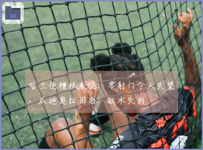 哈兰德糟糕表现：零射门令人失望，瓜迪奥拉困惑：战术失利