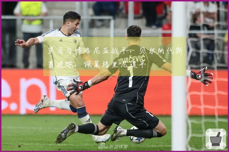 罗马与博洛尼亚战平，贝尔纳代斯基进球，佩莱格里尼追平
