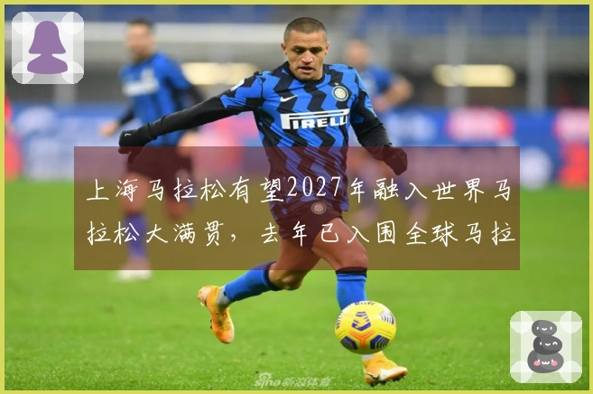上海马拉松有望2027年融入世界马拉松大满贯，去年已入围全球马拉松排名前十