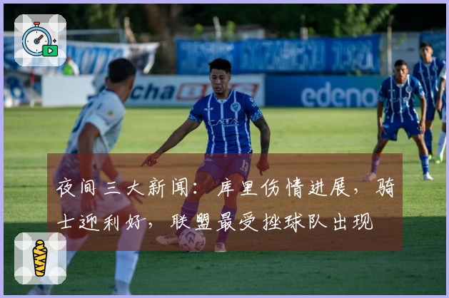 夜间三大新闻：库里伤情进展，骑士迎利好，联盟最受挫球队出现